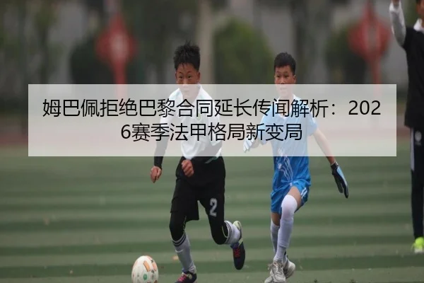 姆巴佩拒绝巴黎合同延长传闻解析：2026赛季法甲格局新变局